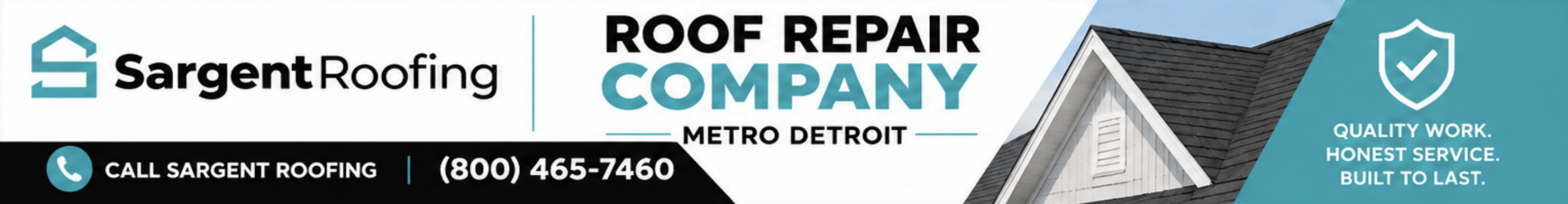 Sargent Roofing banner with logo, phone number (800-465-7460), your trusted Roof Repair Company in Metro Detroit, and a shield icon stating Quality work. Honest service. Built to last. House roof in the background. Sargent Roofing banner with logo, phone number (800-465-7460), your trusted Roof Repair Company in Metro Detroit, and a shield icon stating Quality work. Honest service. Built to last. House roof in the background.